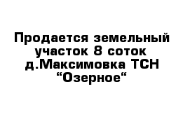 Продается земельный участок 8 соток д.Максимовка ТСН “Озерное“